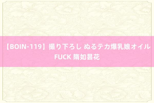 【BOIN-119】撮り下ろし ぬるテカ爆乳娘オイルFUCK 隋如昙花