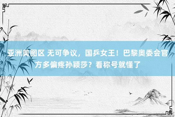 亚洲美图区 无可争议，国乒女王！巴黎奥委会官方多偏疼孙颖莎？看称号就懂了