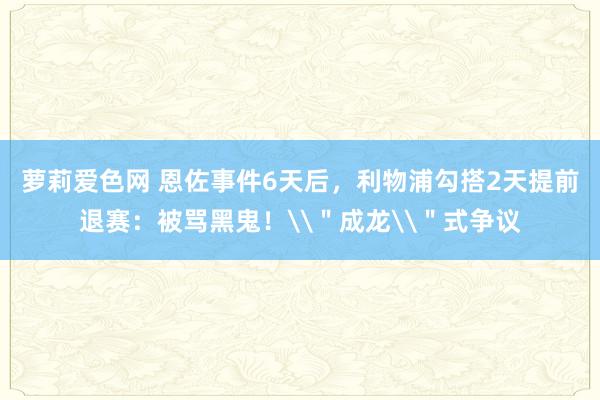 萝莉爱色网 恩佐事件6天后，利物浦勾搭2天提前退赛：被骂黑鬼！\＂成龙\＂式争议
