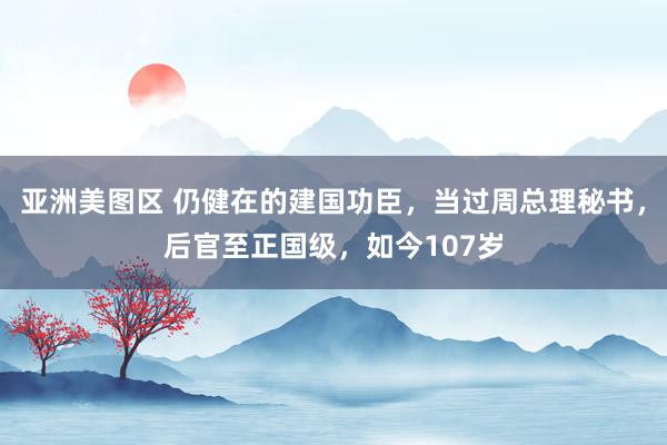 亚洲美图区 仍健在的建国功臣，当过周总理秘书，后官至正国级，如今107岁