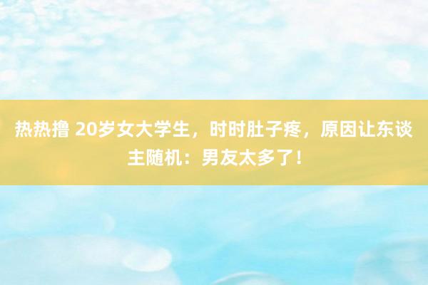 热热撸 20岁女大学生，时时肚子疼，原因让东谈主随机：男友太多了！