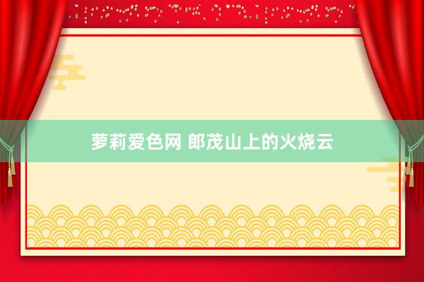 萝莉爱色网 郎茂山上的火烧云