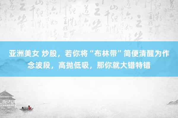 亚洲美女 炒股，若你将“布林带”简便清醒为作念波段，高抛低吸，那你就大错特错