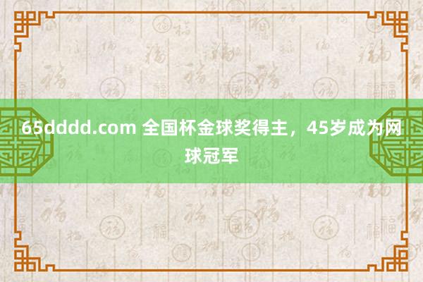 65dddd.com 全国杯金球奖得主，45岁成为网球冠军