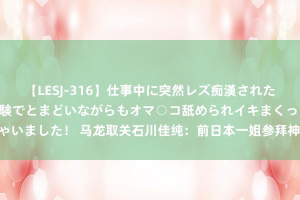 【LESJ-316】仕事中に突然レズ痴漢された私（ノンケ）初めての経験でとまどいながらもオマ○コ舐められイキまくっちゃいました！ 马龙取关石川佳纯：前日本一姐参拜神社触碰底线 信守原则没扣问