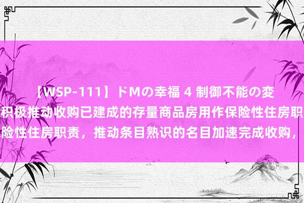 【WSP-111】ドMの幸福 4 制御不能の変態ボディ4時間 住建部：积极推动收购已建成的存量商品房用作保险性住房职责，推动条目熟识的名目加速完成收购，实时配租、配售