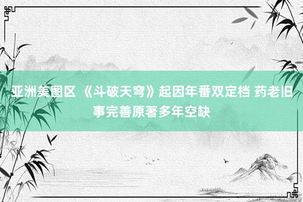 亚洲美图区 《斗破天穹》起因年番双定档 药老旧事完善原著多年空缺