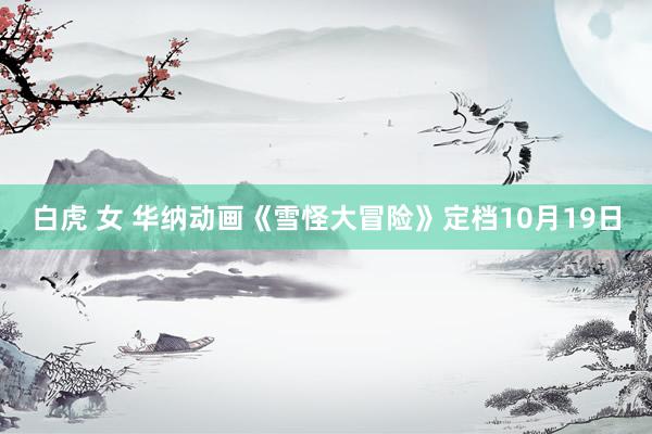 白虎 女 华纳动画《雪怪大冒险》定档10月19日