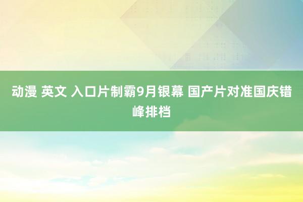 动漫 英文 入口片制霸9月银幕 国产片对准国庆错峰排档