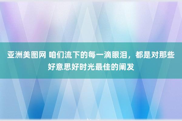 亚洲美图网 咱们流下的每一滴眼泪，都是对那些好意思好时光最佳的阐发