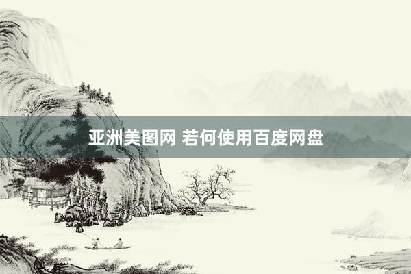 亚洲美图网 若何使用百度网盘