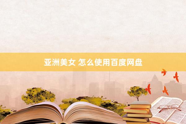 亚洲美女 怎么使用百度网盘