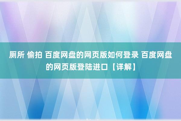 厕所 偷拍 百度网盘的网页版如何登录 百度网盘的网页版登陆进口【详解】