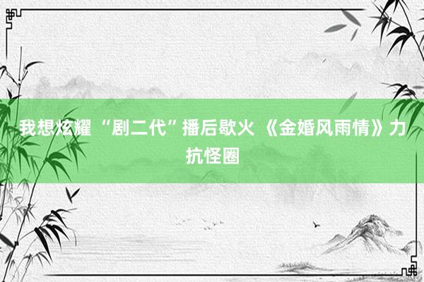 我想炫耀 “剧二代”播后歇火 《金婚风雨情》力抗怪圈