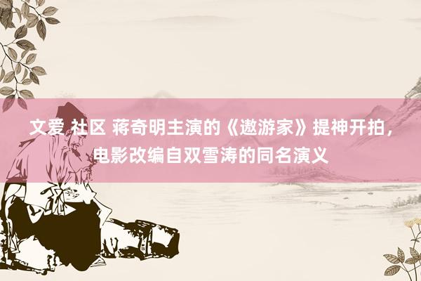 文爱 社区 蒋奇明主演的《遨游家》提神开拍，电影改编自双雪涛的同名演义