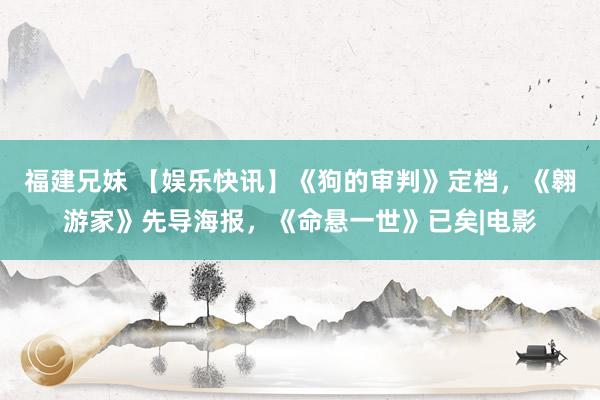 福建兄妹 【娱乐快讯】《狗的审判》定档，《翱游家》先导海报，《命悬一世》已矣|电影