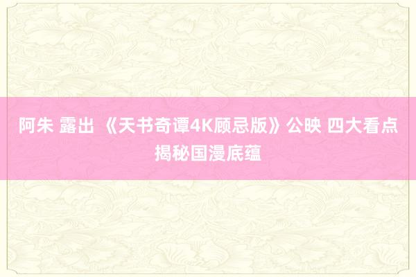 阿朱 露出 《天书奇谭4K顾忌版》公映 四大看点揭秘国漫底蕴