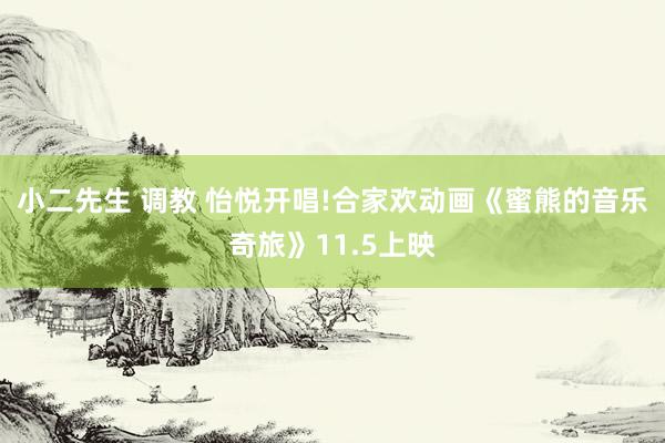 小二先生 调教 怡悦开唱!合家欢动画《蜜熊的音乐奇旅》11.5上映
