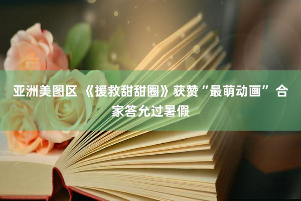 亚洲美图区 《援救甜甜圈》获赞“最萌动画” 合家答允过暑假