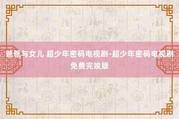 爸爸与女儿 超少年密码电视剧-超少年密码电视剧免费完竣版