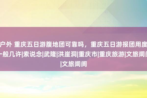 户外 重庆五日游腹地团可靠吗，重庆五日游报团用度一般几许|索说念|武隆|洪崖洞|重庆市|重庆旅游|文旅阛阓