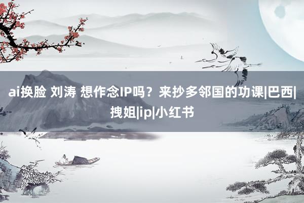 ai换脸 刘涛 想作念IP吗？来抄多邻国的功课|巴西|拽姐|ip|小红书