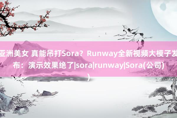 亚洲美女 真能吊打Sora？Runway全新视频大模子发布：演示效果绝了|sora|runway|Sora(公司)