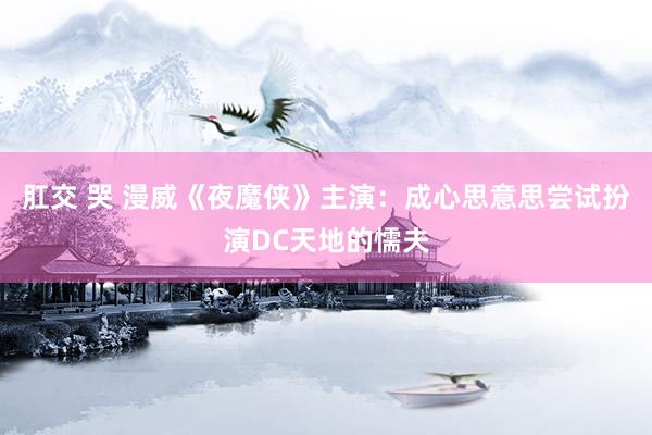 肛交 哭 漫威《夜魔侠》主演：成心思意思尝试扮演DC天地的懦夫