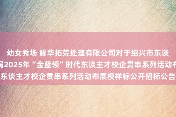 幼女秀场 耀华拓荒处理有限公司对于绍兴市东谈主力资源和社会保险局2025年“金蓝领”时代东谈主才校企贯串系列活动布展模样标公开招标公告