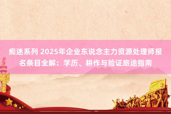 痴迷系列 2025年企业东说念主力资源处理师报名条目全解：学历、耕作与验证旅途指南