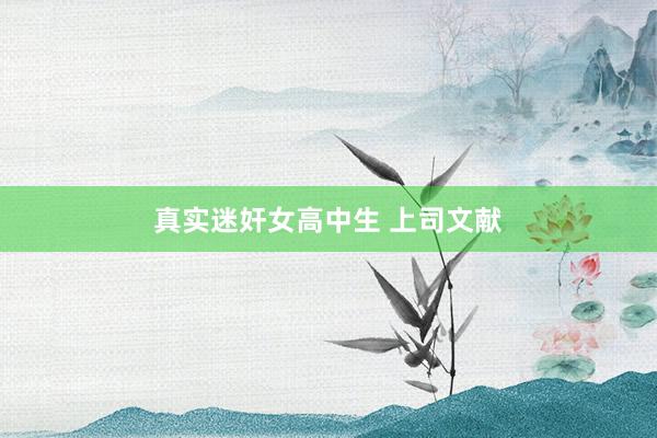 真实迷奸女高中生 上司文献