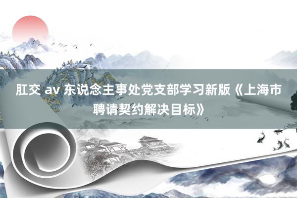 肛交 av 东说念主事处党支部学习新版《上海市聘请契约解决目标》