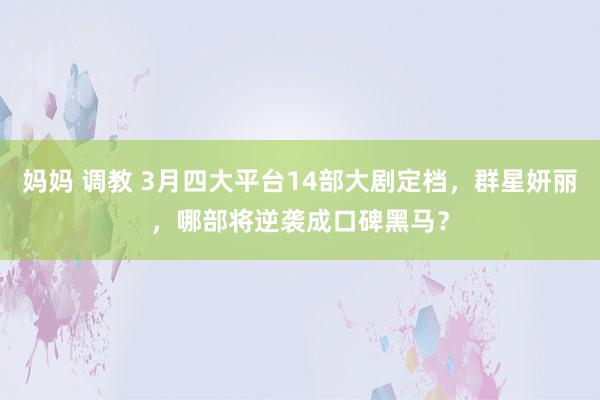 妈妈 调教 3月四大平台14部大剧定档，群星妍丽，哪部将逆袭成口碑黑马？