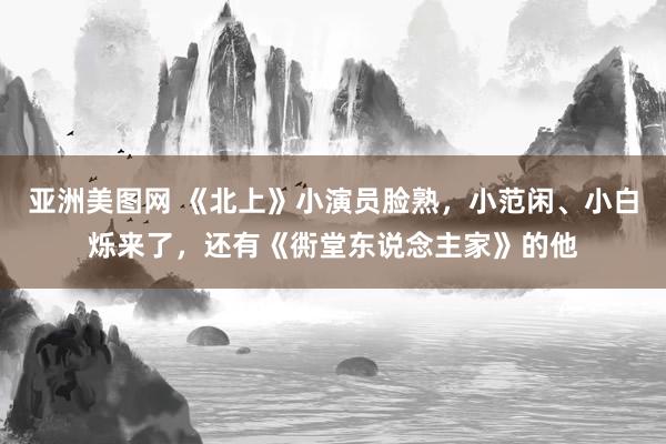 亚洲美图网 《北上》小演员脸熟，小范闲、小白烁来了，还有《衖堂东说念主家》的他