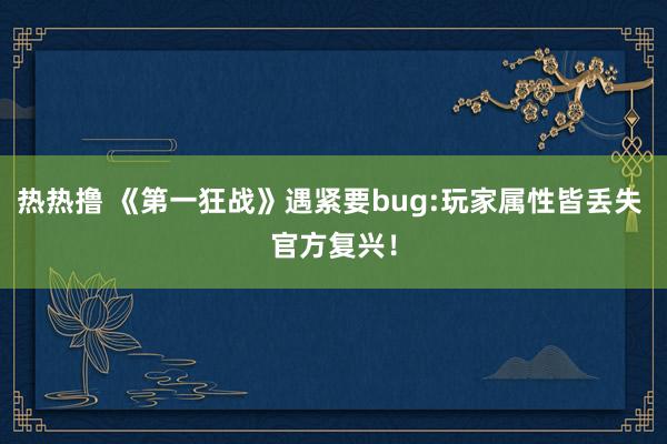 热热撸 《第一狂战》遇紧要bug:玩家属性皆丢失 官方复兴！