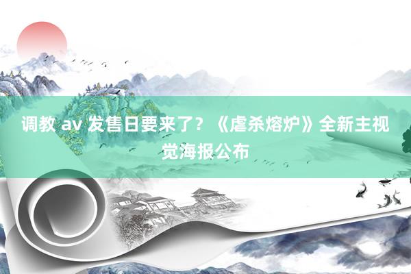 调教 av 发售日要来了？《虐杀熔炉》全新主视觉海报公布