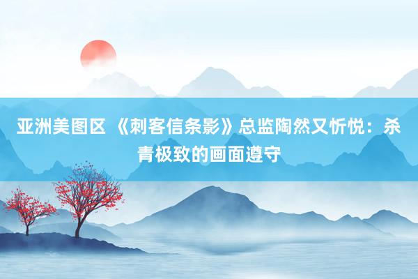 亚洲美图区 《刺客信条影》总监陶然又忻悦：杀青极致的画面遵守