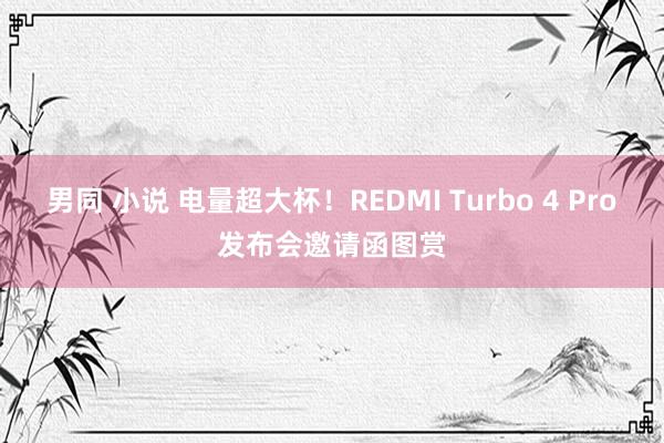 男同 小说 电量超大杯！REDMI Turbo 4 Pro发布会邀请函图赏