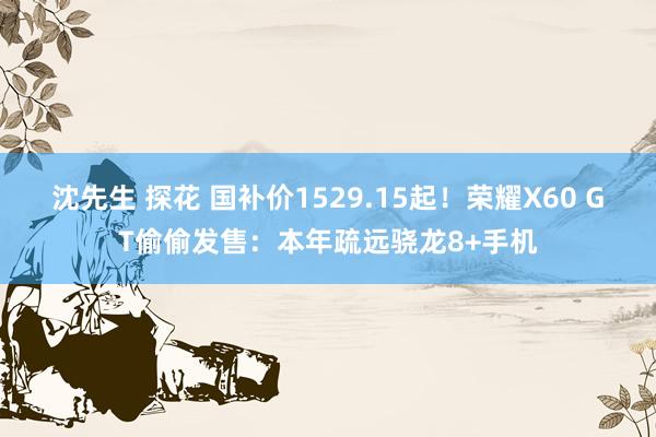 沈先生 探花 国补价1529.15起！荣耀X60 GT偷偷发售：本年疏远骁龙8+手机