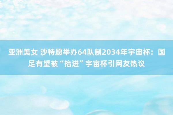 亚洲美女 沙特愿举办64队制2034年宇宙杯：国足有望被“抬进”宇宙杯引网友热议