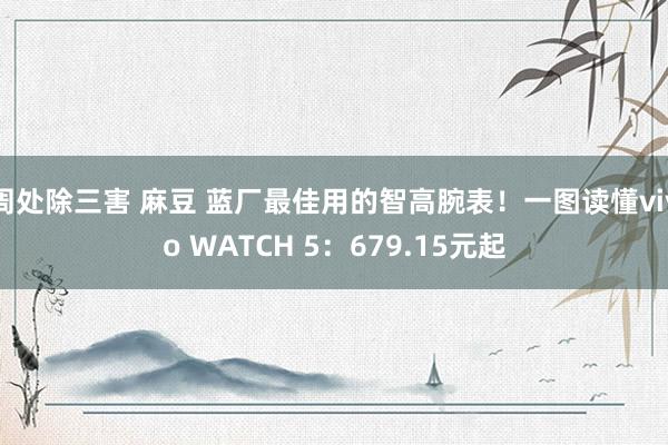 周处除三害 麻豆 蓝厂最佳用的智高腕表！一图读懂vivo WATCH 5：679.15元起