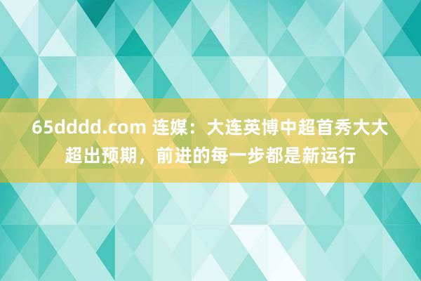 65dddd.com 连媒：大连英博中超首秀大大超出预期，前进的每一步都是新运行