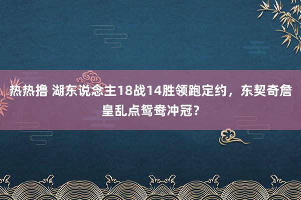 热热撸 湖东说念主18战14胜领跑定约，东契奇詹皇乱点鸳鸯冲冠？