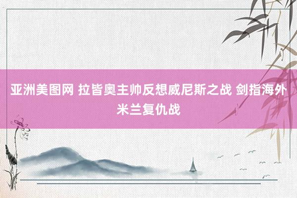 亚洲美图网 拉皆奥主帅反想威尼斯之战 剑指海外米兰复仇战