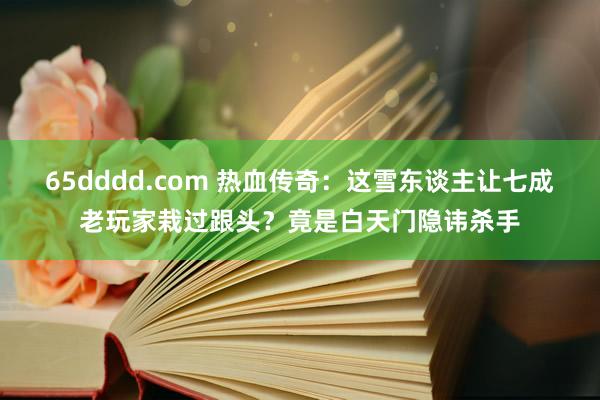65dddd.com 热血传奇：这雪东谈主让七成老玩家栽过跟头？竟是白天门隐讳杀手