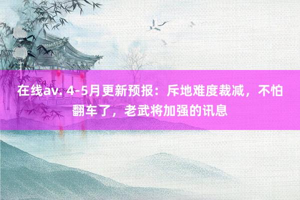 在线av. 4-5月更新预报：斥地难度裁减，不怕翻车了，老武将加强的讯息