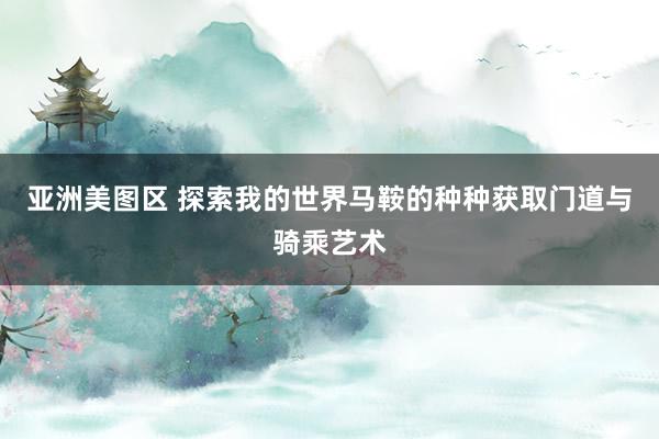 亚洲美图区 探索我的世界马鞍的种种获取门道与骑乘艺术
