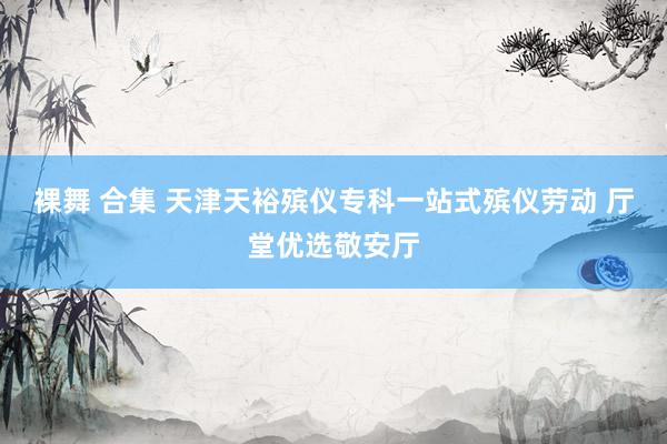 裸舞 合集 天津天裕殡仪专科一站式殡仪劳动 厅堂优选敬安厅