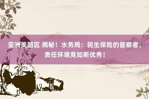 亚洲美图区 揭秘！水务局：民生保险的督察者，责任环境竟如斯优秀！