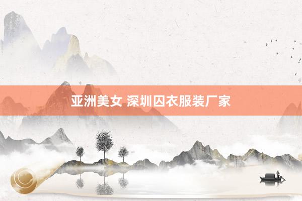 亚洲美女 深圳囚衣服装厂家